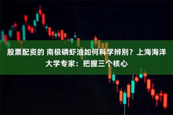 股票配资的 南极磷虾油如何科学辨别？上海海洋大学专家：把握三个核心