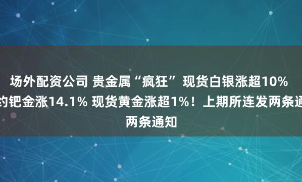 场外配资公司 贵金属“疯狂” 现货白银涨超10% 纽约钯金涨14.1% 现货黄金涨超1%！上期所连发两条通知