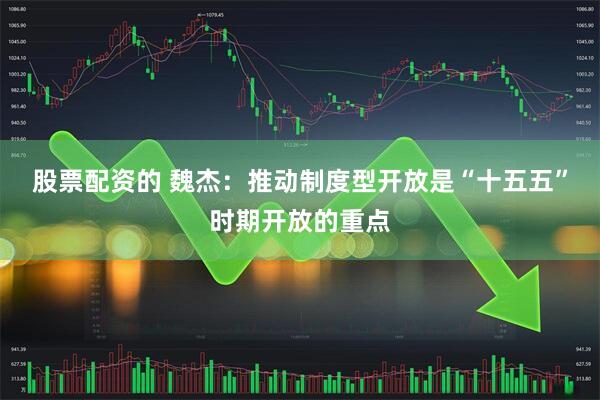 股票配资的 魏杰：推动制度型开放是“十五五”时期开放的重点