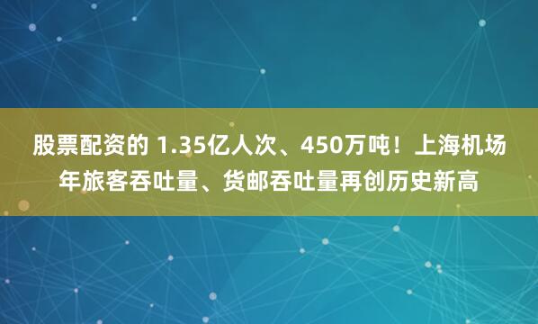 股票配资的 1.35亿人次、450万吨！上海机场年旅客吞吐量、货邮吞吐量再创历史新高