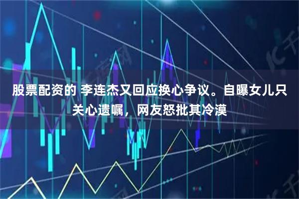 股票配资的 李连杰又回应换心争议。自曝女儿只关心遗嘱，网友怒批其冷漠