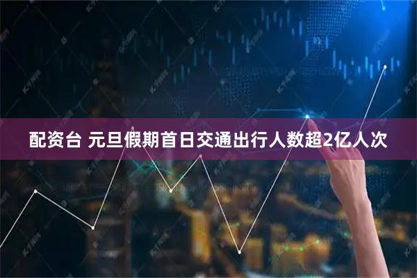 配资台 元旦假期首日交通出行人数超2亿人次