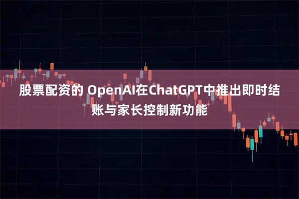 股票配资的 OpenAI在ChatGPT中推出即时结账与家长控制新功能