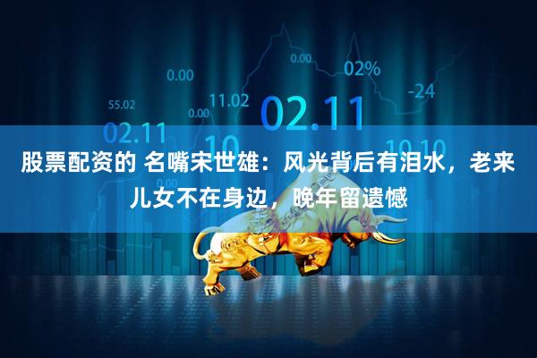 股票配资的 名嘴宋世雄：风光背后有泪水，老来儿女不在身边，晚年留遗憾