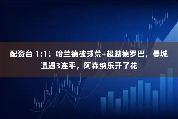 配资台 1:1！哈兰德破球荒+超越德罗巴，曼城遭遇3连平，阿森纳乐开了花