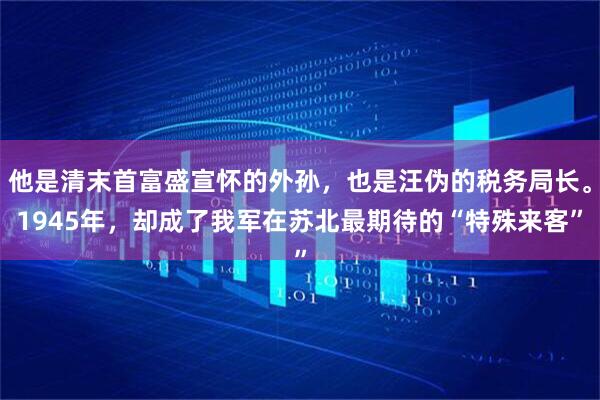 他是清末首富盛宣怀的外孙，也是汪伪的税务局长。1945年，却成了我军在苏北最期待的“特殊来客”