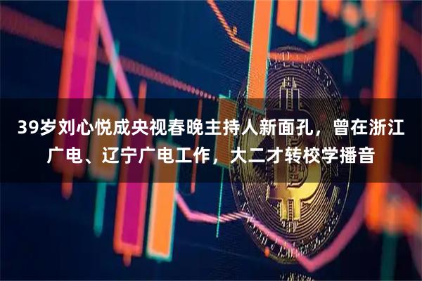 39岁刘心悦成央视春晚主持人新面孔，曾在浙江广电、辽宁广电工作，大二才转校学播音