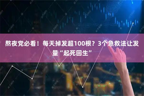 熬夜党必看！每天掉发超100根？3个急救法让发量“起死回生”