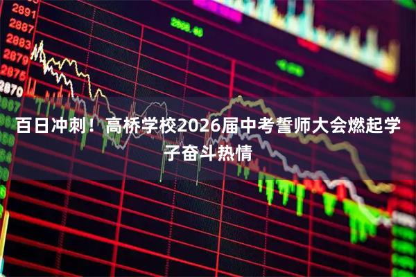 百日冲刺！高桥学校2026届中考誓师大会燃起学子奋斗热情