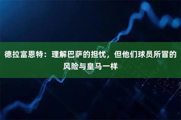 德拉富恩特：理解巴萨的担忧，但他们球员所冒的风险与皇马一样
