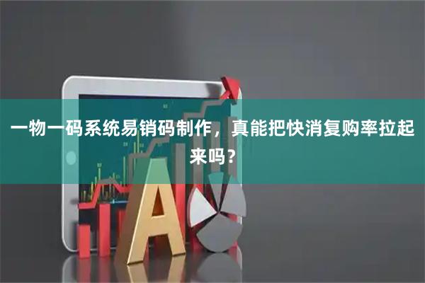 一物一码系统易销码制作，真能把快消复购率拉起来吗？