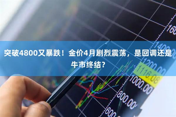 突破4800又暴跌！金价4月剧烈震荡，是回调还是牛市终结？