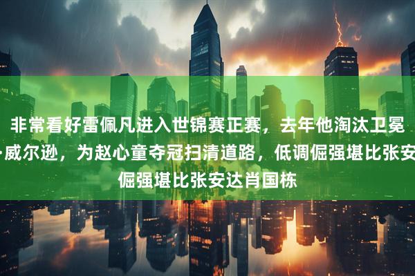 非常看好雷佩凡进入世锦赛正赛，去年他淘汰卫冕冠军凯伦·威尔逊，为赵心童夺冠扫清道路，低调倔强堪比张安达肖国栋