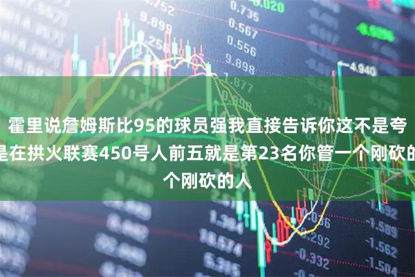 霍里说詹姆斯比95的球员强我直接告诉你这不是夸这是在拱火联赛450号人前五就是第23名你管一个刚砍的人