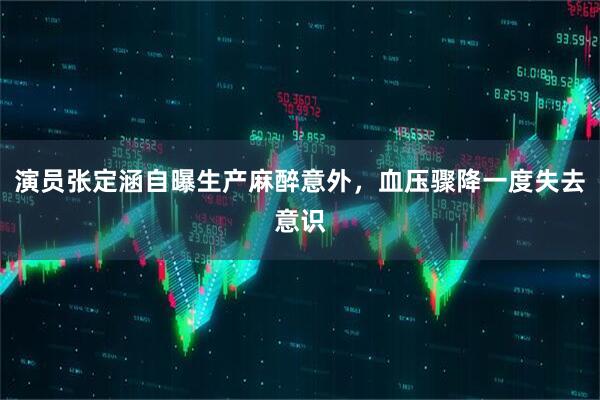 演员张定涵自曝生产麻醉意外，血压骤降一度失去意识