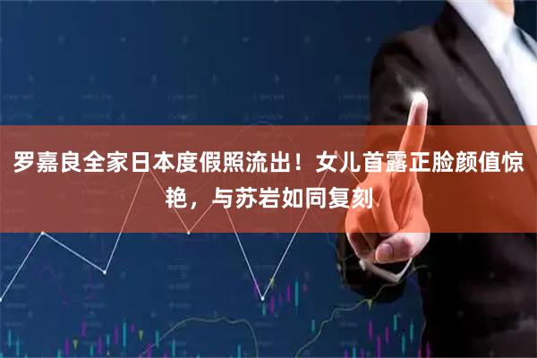 罗嘉良全家日本度假照流出！女儿首露正脸颜值惊艳，与苏岩如同复刻