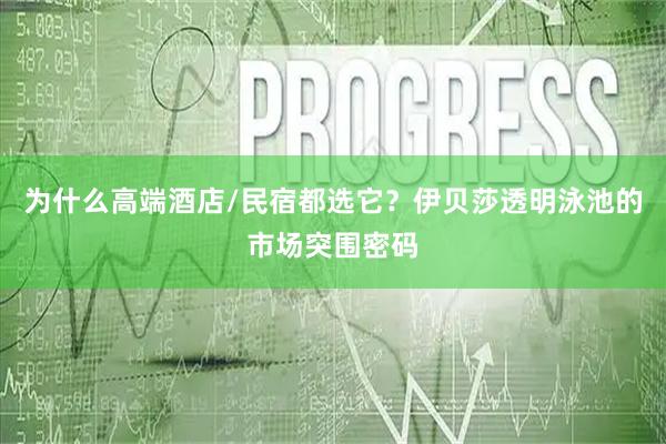 为什么高端酒店/民宿都选它？伊贝莎透明泳池的市场突围密码