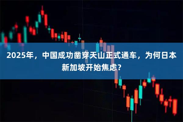 2025年，中国成功凿穿天山正式通车，为何日本新加坡开始焦虑？