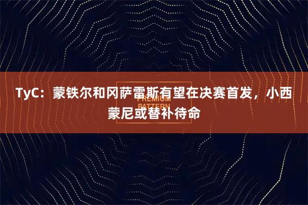 TyC：蒙铁尔和冈萨雷斯有望在决赛首发，小西蒙尼或替补待命