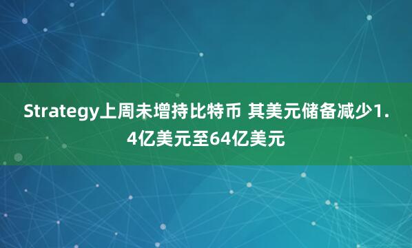 Strategy上周未增持比特币 其美元储备减少1.4亿美元至64亿美元
